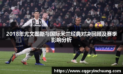2018年尤文图斯与国际米兰经典对决回顾及赛季影响分析