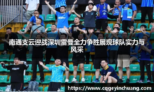 南通支云迎战深圳雷曼全力争胜展现球队实力与风采